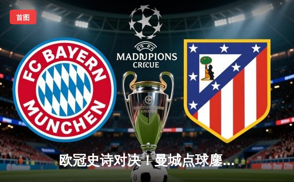 欧冠史诗对决！曼城点球鏖战淘汰皇马，卫冕冠军惊险晋级决赛