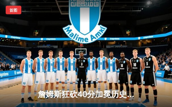 詹姆斯狂砍40分加冕历史得分王，湖人加时险胜勇士锁定季后赛席位