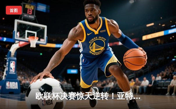 欧联杯决赛惊天逆转！亚特兰大3-0完胜勒沃库森终结51场不败神话