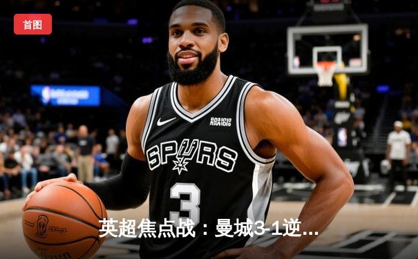 英超焦点战：曼城3-1逆转曼联，哈兰德双响助蓝月亮登顶积分榜