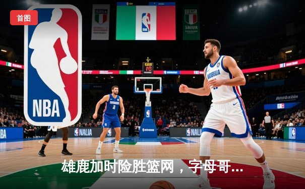 雄鹿加时险胜篮网，字母哥36+12+5主宰关键时刻