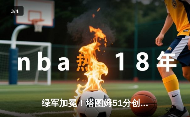 绿军加冕！塔图姆51分创纪录，凯尔特人抢七力克独行侠夺第18冠 - 3
