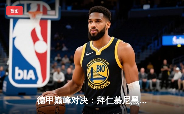 德甲巅峰对决：拜仁慕尼黑3-2险胜多特蒙德，凯恩双响领跑射手榜