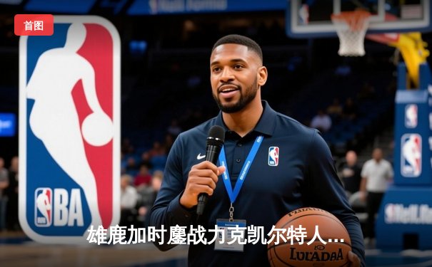 雄鹿加时鏖战力克凯尔特人 字母哥36+13+9霍勒迪关键三分定乾坤
