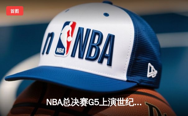 NBA总决赛G5上演世纪逆转 独行侠加时险胜凯尔特人总分2-3