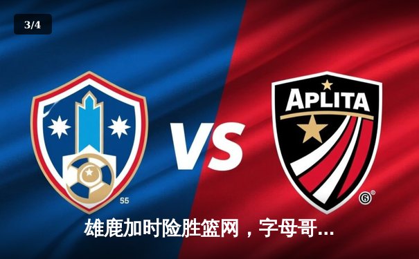 雄鹿加时险胜篮网，字母哥44分率队捍卫主场 - 3