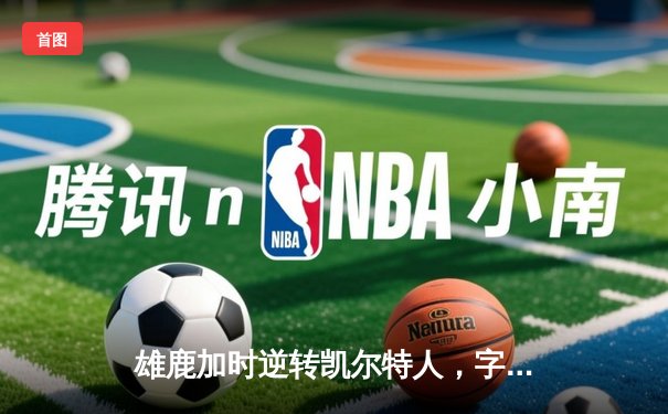 雄鹿加时逆转凯尔特人，字母哥44+14+7主宰关键时刻